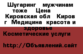 Шугаринг  (мужчинам тоже) › Цена ­ 100 - Кировская обл., Киров г. Медицина, красота и здоровье » Косметические услуги   